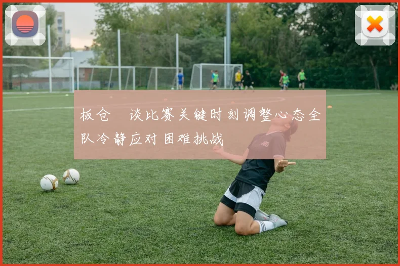 板仓滉谈比赛关键时刻调整心态全队冷静应对困难挑战