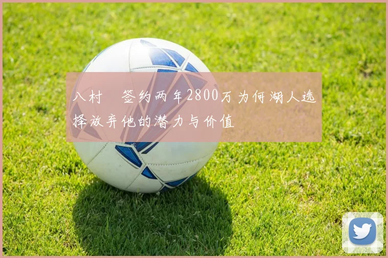 八村塁签约两年2800万为何湖人选择放弃他的潜力与价值