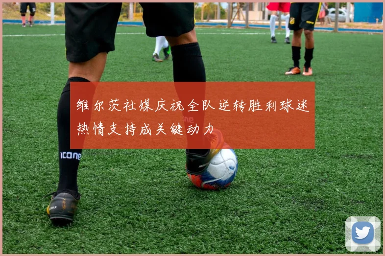 维尔茨社媒庆祝全队逆转胜利球迷热情支持成关键动力