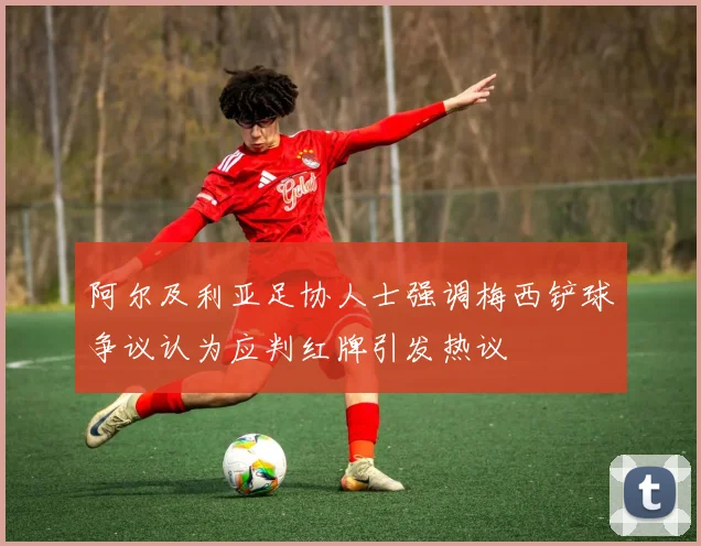 阿尔及利亚足协人士强调梅西铲球争议认为应判红牌引发热议