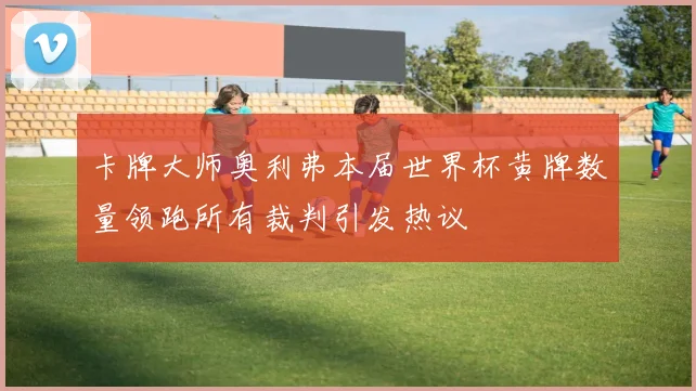 卡牌大师奥利弗本届世界杯黄牌数量领跑所有裁判引发热议