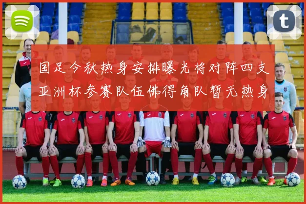 国足今秋热身安排曝光将对阵四支亚洲杯参赛队伍佛得角队暂无热身计划