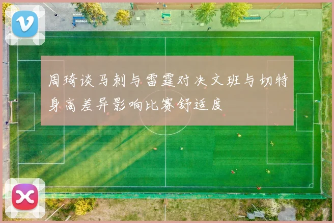 周琦谈马刺与雷霆对决文班与切特身高差异影响比赛舒适度