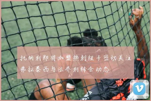 托纳利即将加盟热刺纽卡密切关注弗拉泰西与法乔利转会动态